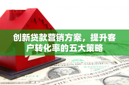 上街创新贷款营销方案，提升客户转化率的五大策略