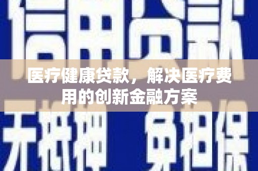上街医疗健康贷款，解决医疗费用的创新金融方案