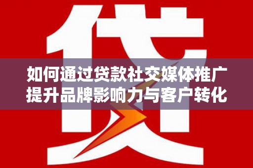 上街如何通过贷款社交媒体推广提升品牌影响力与客户转化率