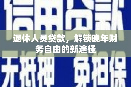 上街退休人员贷款，解锁晚年财务自由的新途径