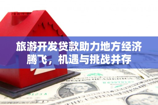上街旅游开发贷款助力地方经济腾飞，机遇与挑战并存
