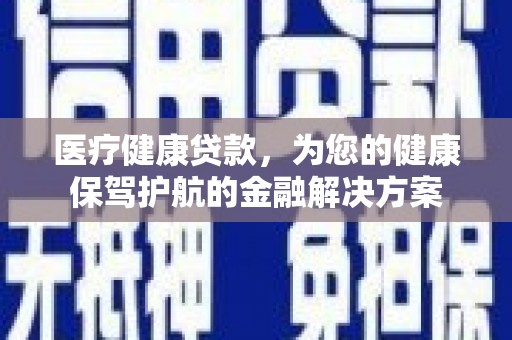 上街医疗健康贷款，为您的健康保驾护航的金融解决方案