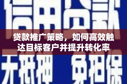 上街贷款推广策略，如何高效触达目标客户并提升转化率