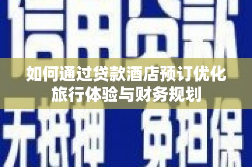上街如何通过贷款酒店预订优化旅行体验与财务规划