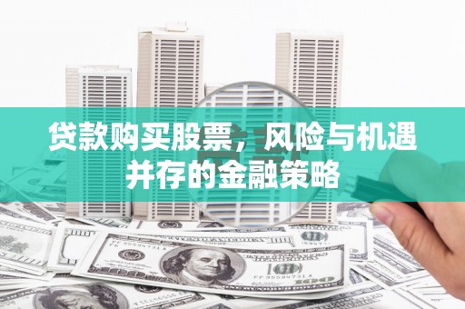 上街贷款购买股票，风险与机遇并存的金融策略