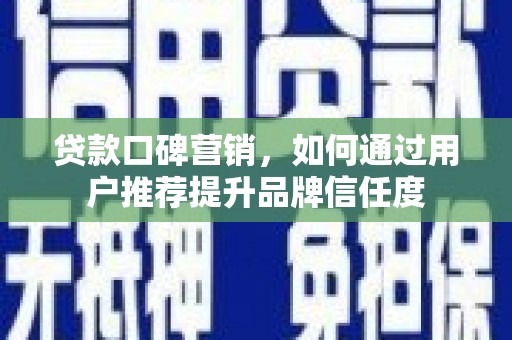上街贷款口碑营销，如何通过用户推荐提升品牌信任度