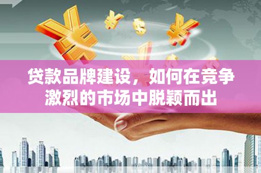 上街贷款品牌建设，如何在竞争激烈的市场中脱颖而出