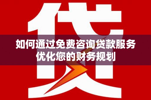 上街如何通过免费咨询贷款服务优化您的财务规划
