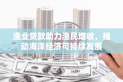 上街渔业贷款助力渔民增收，推动海洋经济可持续发展