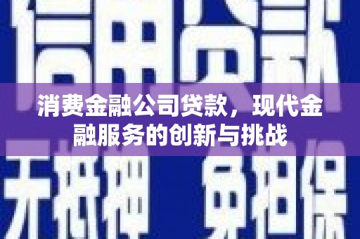 上街消费金融公司贷款，现代金融服务的创新与挑战