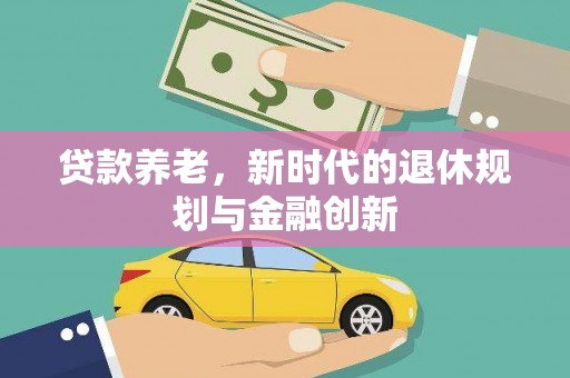 上街贷款养老，新时代的退休规划与金融创新