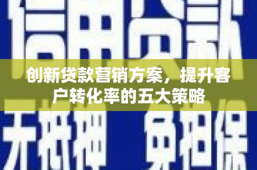 上街创新贷款营销方案，提升客户转化率的五大策略