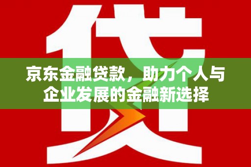 上街京东金融贷款，助力个人与企业发展的金融新选择