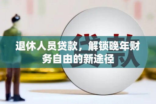 上街退休人员贷款，解锁晚年财务自由的新途径