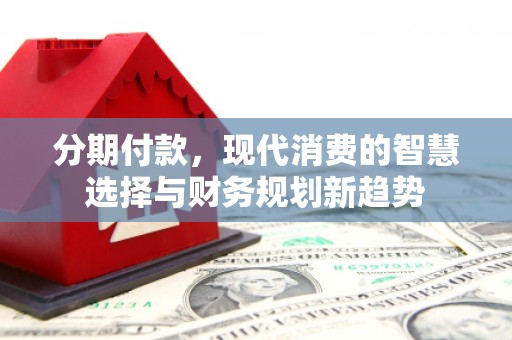 上街分期付款，现代消费的智慧选择与财务规划新趋势