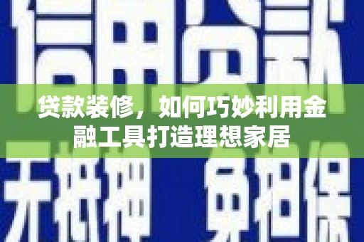 上街贷款装修，如何巧妙利用金融工具打造理想家居