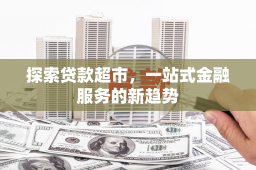上街探索贷款超市，一站式金融服务的新趋势
