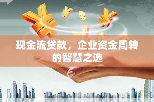 上街现金流贷款，企业资金周转的智慧之选