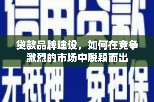 上街贷款品牌建设，如何在竞争激烈的市场中脱颖而出