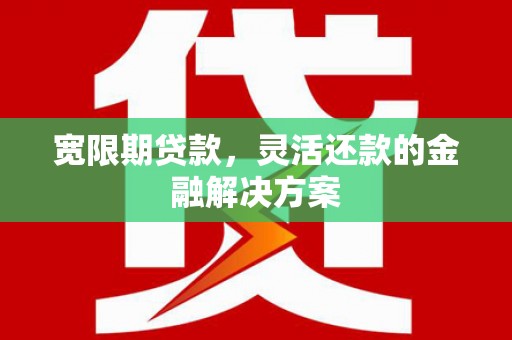上街宽限期贷款，灵活还款的金融解决方案