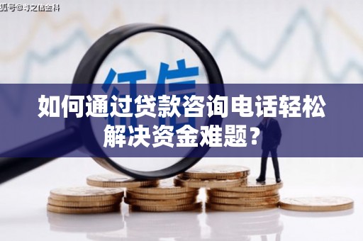 上街如何通过贷款咨询电话轻松解决资金难题？