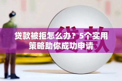 上街贷款被拒怎么办？5个实用策略助你成功申请