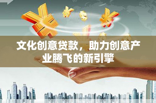 上街文化创意贷款，助力创意产业腾飞的新引擎
