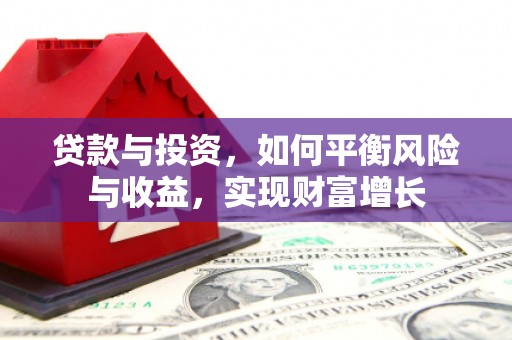 上街贷款与投资，如何平衡风险与收益，实现财富增长