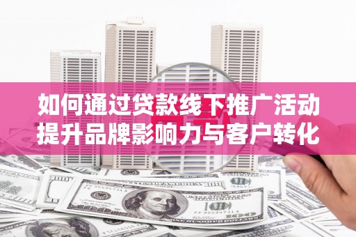 上街如何通过贷款线下推广活动提升品牌影响力与客户转化率