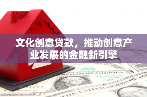 上街文化创意贷款，推动创意产业发展的金融新引擎