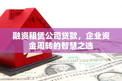 上街融资租赁公司贷款，企业资金周转的智慧之选
