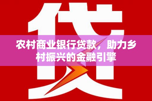 上街农村商业银行贷款，助力乡村振兴的金融引擎