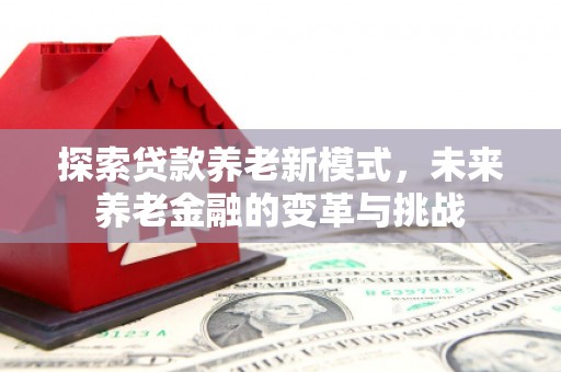 上街探索贷款养老新模式，未来养老金融的变革与挑战