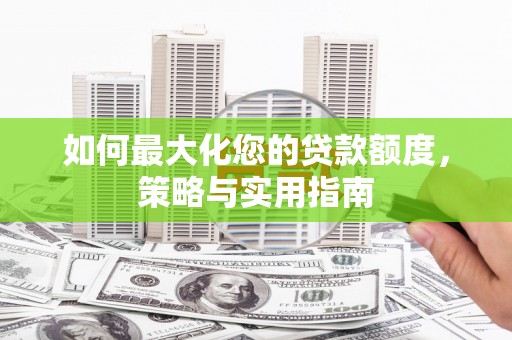 上街如何最大化您的贷款额度，策略与实用指南