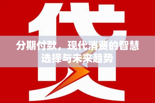 上街分期付款，现代消费的智慧选择与未来趋势