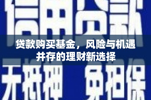上街贷款购买基金，风险与机遇并存的理财新选择