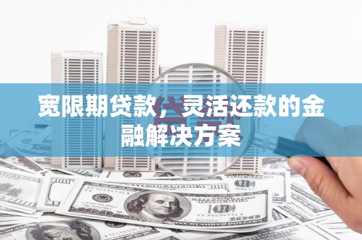 上街宽限期贷款，灵活还款的金融解决方案
