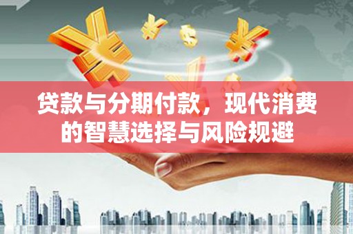 上街贷款与分期付款，现代消费的智慧选择与风险规避