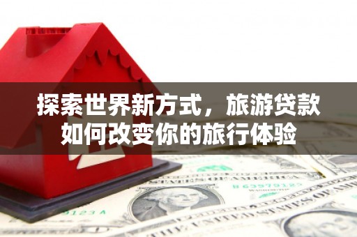 上街探索世界新方式，旅游贷款如何改变你的旅行体验
