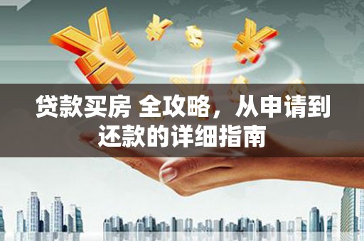 上街贷款买房 全攻略，从申请到还款的详细指南