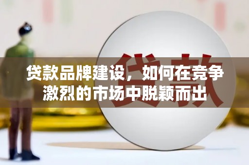 上街贷款品牌建设，如何在竞争激烈的市场中脱颖而出