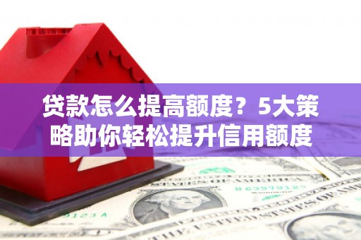 上街贷款怎么提高额度？5大策略助你轻松提升信用额度