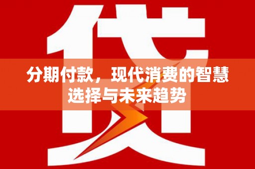 上街分期付款，现代消费的智慧选择与未来趋势