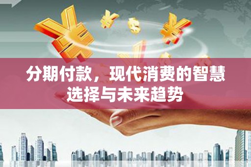 上街分期付款，现代消费的智慧选择与未来趋势