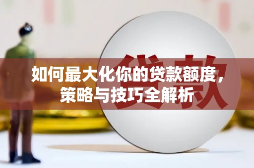 上街如何最大化你的贷款额度，策略与技巧全解析