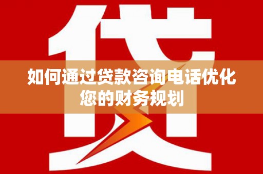 上街如何通过贷款咨询电话优化您的财务规划