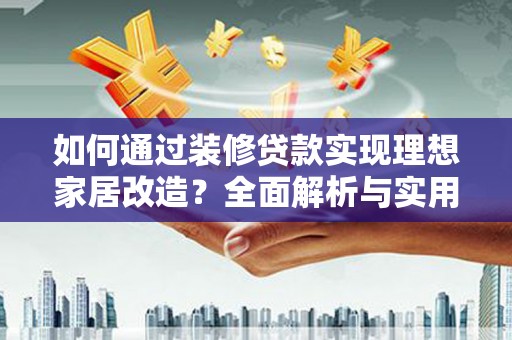 上街如何通过装修贷款实现理想家居改造？全面解析与实用指南