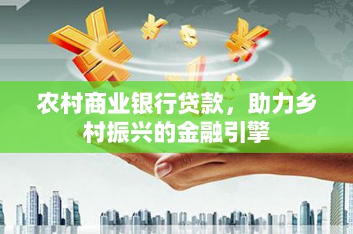 上街农村商业银行贷款，助力乡村振兴的金融引擎