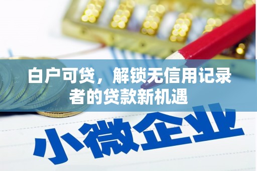 上街白户可贷，解锁无信用记录者的贷款新机遇