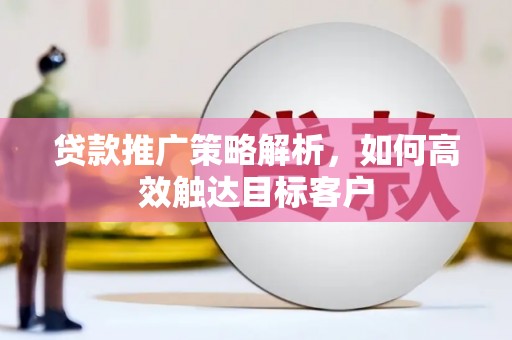 上街贷款推广策略解析，如何高效触达目标客户
